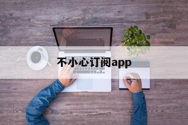 不小心订阅app(不小心订阅了付费软件怎么取消)