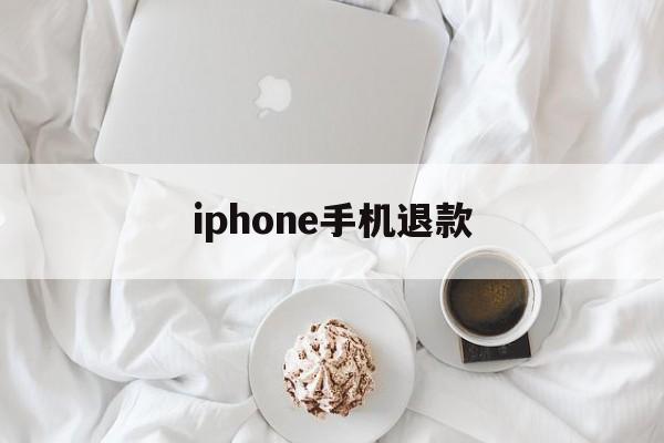 iphone手机退款(iPhone手机退款安卓)