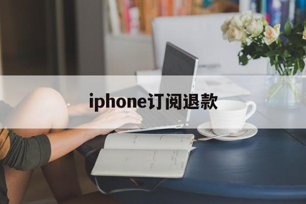 iphone订阅退款(iphone订阅退款申请教程)