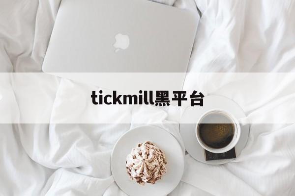 tickmill黑平台(tickmill官网登录)