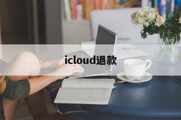 icloud退款(iCloud退款怎么取消)