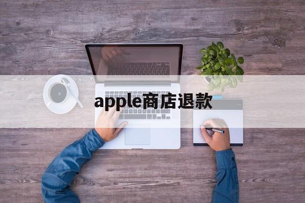 apple商店退款(apple商店退款电话)